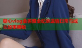 糖心vlog金善雅全纪录温情日常与成长故事揭秘