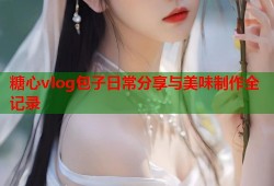糖心vlog包子日常分享与美味制作全记录