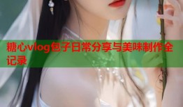 糖心vlog包子日常分享与美味制作全记录