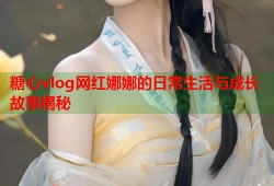 糖心vlog网红娜娜的日常生活与成长故事揭秘