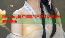 糖心vlog网红娜娜的日常生活与成长故事揭秘