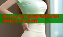 糖心vlog小桃下载神器快速保存精彩视频轻松分享生活点滴