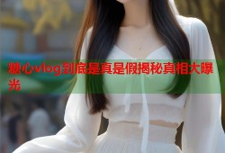 糖心vlog到底是真是假揭秘真相大曝光