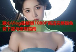 糖心Vlog破解版1080P高清完整版免费下载与使用指南