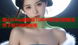 糖心Vlog破解版1080P高清完整版免费下载与使用指南