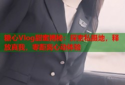 糖心Vlog甜蜜揭秘：探索私摄地，释放真我，零距离心动体验