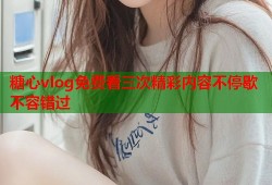 糖心vlog免费看三次精彩内容不停歇不容错过
