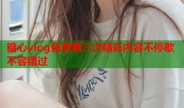 糖心vlog免费看三次精彩内容不停歇不容错过