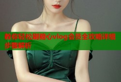 教你轻松刷糖心vlog会员全攻略详细步骤解析