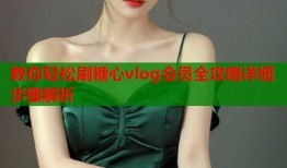 教你轻松刷糖心vlog会员全攻略详细步骤解析