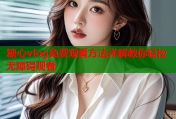 糖心vlog免费观看方法详解教你轻松无障碍观看