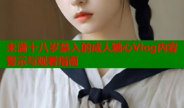 未满十八岁禁入的成人糖心Vlog内容警示与观看指南