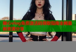 糖心vlog免费激活码领取指南全网最新资源分享