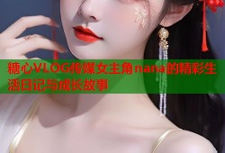 糖心VLOG传媒女主角nana的精彩生活日记与成长故事