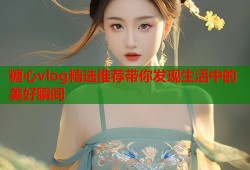 糖心vlog精选推荐带你发现生活中的美好瞬间