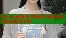 糖心vlog堕落日记2揭秘生活真相记录精彩瞬间轻松分享