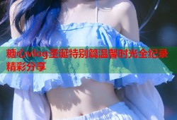 糖心vlog圣诞特别篇温馨时光全纪录精彩分享
