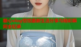 糖心vlog恬恬最新生活分享与精彩瞬间全纪录