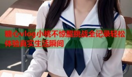 糖心vlog小桃不惊醒挑战全记录轻松体验真实生活瞬间