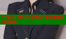91制片厂糖心vlog果冻下载高速稳定高清体验