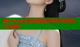 糖心vlog安卓旧版精彩回顾与使用技巧全解析