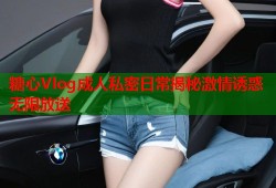 糖心Vlog成人私密日常揭秘激情诱惑无限放送