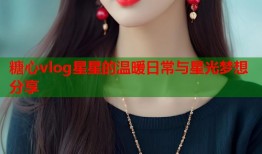 糖心vlog星星的温暖日常与星光梦想分享