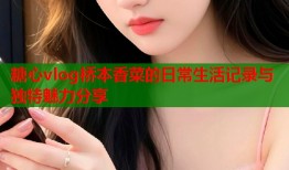 糖心vlog桥本香菜的日常生活记录与独特魅力分享