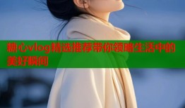 糖心vlog精选推荐带你领略生活中的美好瞬间