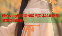 糖心vlog到底靠谱吗真实体验与使用效果全面解析