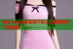 糖心vlog安卓官网下载入口最新版本下载指南