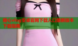 糖心vlog安卓官网下载入口最新版本下载指南