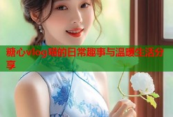 糖心vlog喵的日常趣事与温暖生活分享