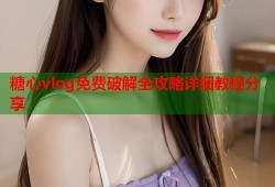 糖心vlog免费破解全攻略详细教程分享