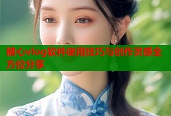 糖心vlog软件使用技巧与创作灵感全方位分享