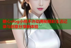 糖心vlog小桃不许动揭秘精彩生活记录与创意分享新体验