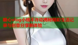 糖心vlog小桃不许动揭秘精彩生活记录与创意分享新体验