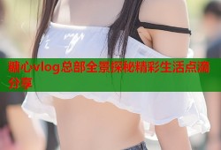 糖心vlog总部全景探秘精彩生活点滴分享