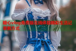 糖心vlog免费版在线体验精彩生活记录新方式