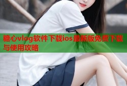 糖心vlog软件下载ios最新版免费下载与使用攻略