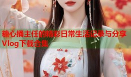 糖心捅主任的精彩日常生活记录与分享Vlog下载合集
