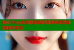 糖心Vlog金善雅假装醉酒演绎诱惑剧情精彩呈现