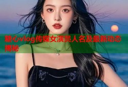 糖心vlog传媒女演员人名及最新动态揭秘