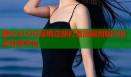糖心VLOG深圳总部打造简易剪辑与社交分享平台