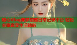 糖心Vlog秦梦甜蜜日常记录平台 轻松分享真实生活精彩