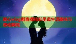 糖心vlog剧直播精彩呈现生活趣味与感动瞬间