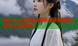 糖心vlog无限观看版高清流畅视频分享平台全新体验
