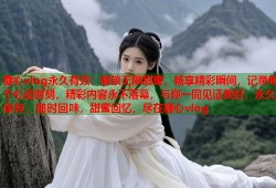 糖心vlog永久有效：解锁无限甜蜜，畅享精彩瞬间，记录每个心动时刻，精彩内容永不落幕，与你一同见证美好，永久保存，随时回味，甜蜜回忆，尽在糖心vlog