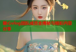 糖心vlog团队成员全揭秘与精彩内容分享