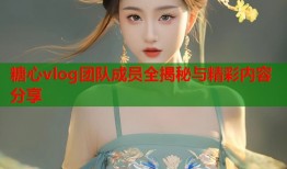 糖心vlog团队成员全揭秘与精彩内容分享